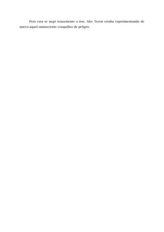 Pero esta se negó tenazmente a irse. Alec Tyron estaba experimentando de
nuevo aquel omnisciente cosquilleo de peligro.
 