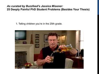 1. Telling children you’re in the 25th grade.
As curated by Buzzfeed’s Jessica Misener:
25 Deeply Painful PhD Student Problems (Besides Your Thesis)
 