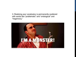 3. Realizing your vocabulary is permanently scattered
with words like “problematic” and “ontological” and
“hegemony.”
 