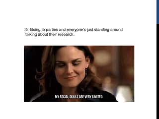 5. Going to parties and everyone’s just standing around
talking about their research.
 