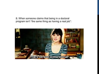 8. When someone claims that being in a doctoral
program isn’t “the same thing as having a real job”:
 