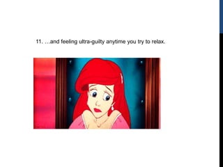 11. …and feeling ultra-guilty anytime you try to relax.
 