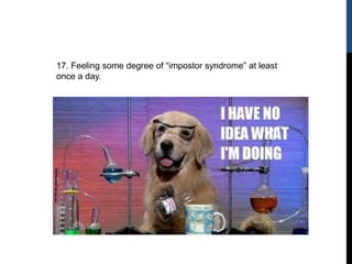 17. Feeling some degree of “impostor syndrome” at least
once a day.
 