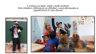 I n’Alan va estar molt i molt content.
Del robatori, tothom es va oblidar i una abraçada a
aquell heroi li van donar
 