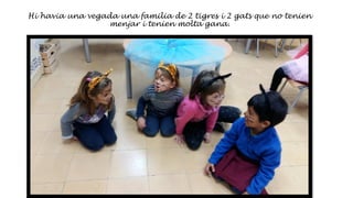 Hi havia una vegada una familia de 2 tigres i 2 gats que no tenien
menjar i tenien molta gana.
 