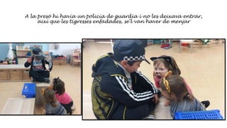 A la presó hi havia un policía de guardia i no les deixava entrar,
així que les tigresses enfadades, se’l van haver de menjar
 