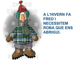 A L'HIVERN FA
FRED I
NECESSITEM
ROBA QUE ENS
ABRIGUI.
 