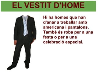 EL VESTIT D'HOME
      Hi ha homes que han
      d'anar a treballar amb
      americana i pantalons.
      També és roba per a una
      festa o per a una
      celebració especial.
 