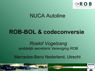 NUCA Autoline


ROB-BOL & codeconversie
         Roelof Vogelzang
   ambtelijk secretaris Vereniging ROB

 Mercedes-Benz Nederland, Utrecht
 