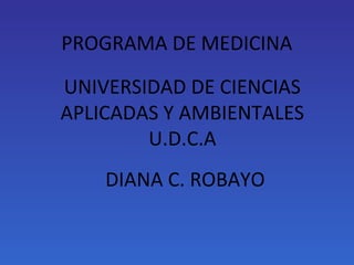 PROGRAMA DE MEDICINA
UNIVERSIDAD DE CIENCIAS
APLICADAS Y AMBIENTALES
U.D.C.A
DIANA C. ROBAYO

 