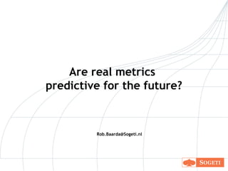Are real metrics
predictive for the future?
Rob.Baarda@Sogeti.nl
 