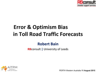 Error & Optimism Bias
in Toll Road Traffic Forecasts
Robert Bain
RBconsult | University of Leeds
PERTH Western Australia 11 August 2015
 