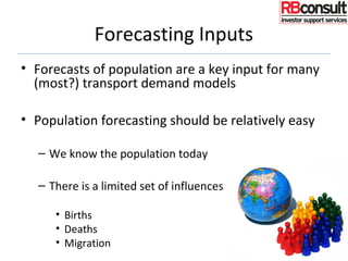 Forecasting Inputs
• Forecasts of population are a key input for many
(most?) transport demand models
• Population forecasting should be relatively easy
– We know the population today
– There is a limited set of influences
• Births
• Deaths
• Migration 37
 