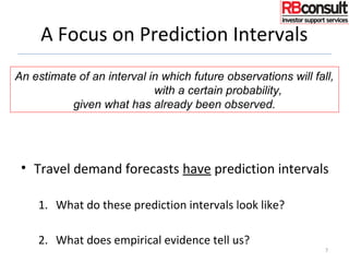 A Focus on Prediction Intervals
• Travel demand forecasts have prediction intervals
1. What do these prediction intervals look like?
2. What does empirical evidence tell us?
7
An estimate of an interval in which future observations will fall,
with a certain probability,
given what has already been observed.
 