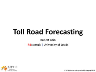 Toll Road Forecasting
Robert Bain
RBconsult | University of Leeds
PERTH Western Australia 10 August 2015
 