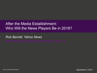September 5, 2013
After the Media Establishment:
Who Will the News Players Be in 2018?
Rob Barrett, Yahoo News
Next Steps for Sustaining Journalism, Sept. 10.
Yahoo! Confidential & Proprietary
 