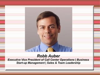 Robb Auber 
Executive Vice President of Call Center Operations | Business 
Start-up Management | Sales & Team Leadership 
 