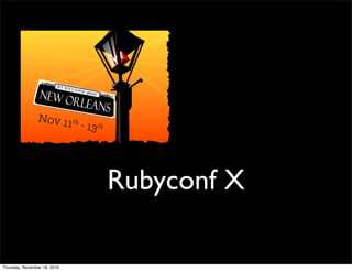Rubyconf X
Thursday, November 18, 2010
 