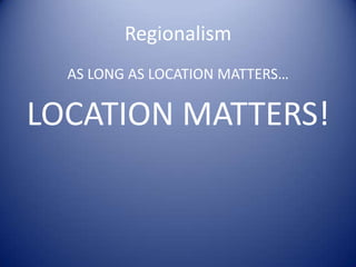 Regionalism
AS LONG AS LOCATION MATTERS…
LOCATION MATTERS!
 
