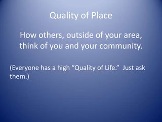 Quality of Place
How others, outside of your area,
think of you and your community.
(Everyone has a high “Quality of Life.” Just ask
them.)
 