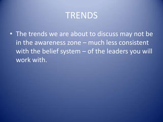 TRENDS
• The trends we are about to discuss may not be
in the awareness zone – much less consistent
with the belief system – of the leaders you will
work with.
 
