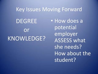Key Issues Moving Forward
DEGREE
or
KNOWLEDGE?
• How does a
potential
employer
ASSESS what
she needs?
How about the
student?
 
