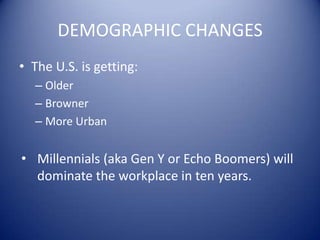 DEMOGRAPHIC CHANGES
• The U.S. is getting:
– Older
– Browner
– More Urban
• Millennials (aka Gen Y or Echo Boomers) will
dominate the workplace in ten years.
 
