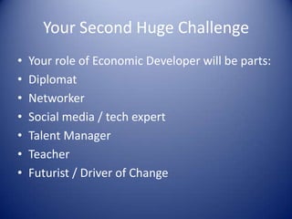 Your Second Huge Challenge
• Your role of Economic Developer will be parts:
• Diplomat
• Networker
• Social media / tech expert
• Talent Manager
• Teacher
• Futurist / Driver of Change
 
