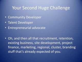 Your Second Huge Challenge
• Community Developer
• Talent Developer
• Entrepreneurial advocate
• Oh, and then all that recruitment, retention,
existing business, site development, project
finance, marketing, regional, cluster, branding
stuff that’s already expected of you.
 