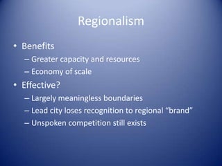 Regionalism
• Benefits
– Greater capacity and resources
– Economy of scale
• Effective?
– Largely meaningless boundaries
– Lead city loses recognition to regional “brand”
– Unspoken competition still exists
 