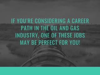 IF YOU’RE CONSIDERING A CAREER
PATH IN THE OIL AND GAS
INDUSTRY, ONE OF THESE JOBS
MAY BE PERFECT FOR YOU!
 