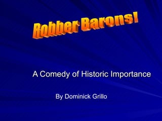 A Comedy of Historic Importance Robber Barons! By Dominick Grillo 
