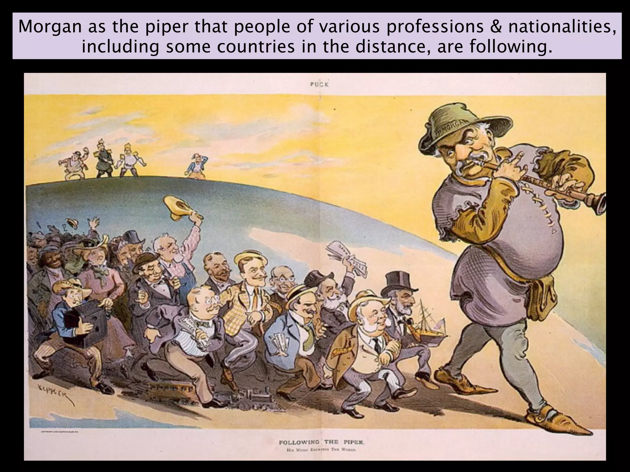 Morgan as the piper that people of various professions & nationalities,
      including some countries in the distance, are following.
 