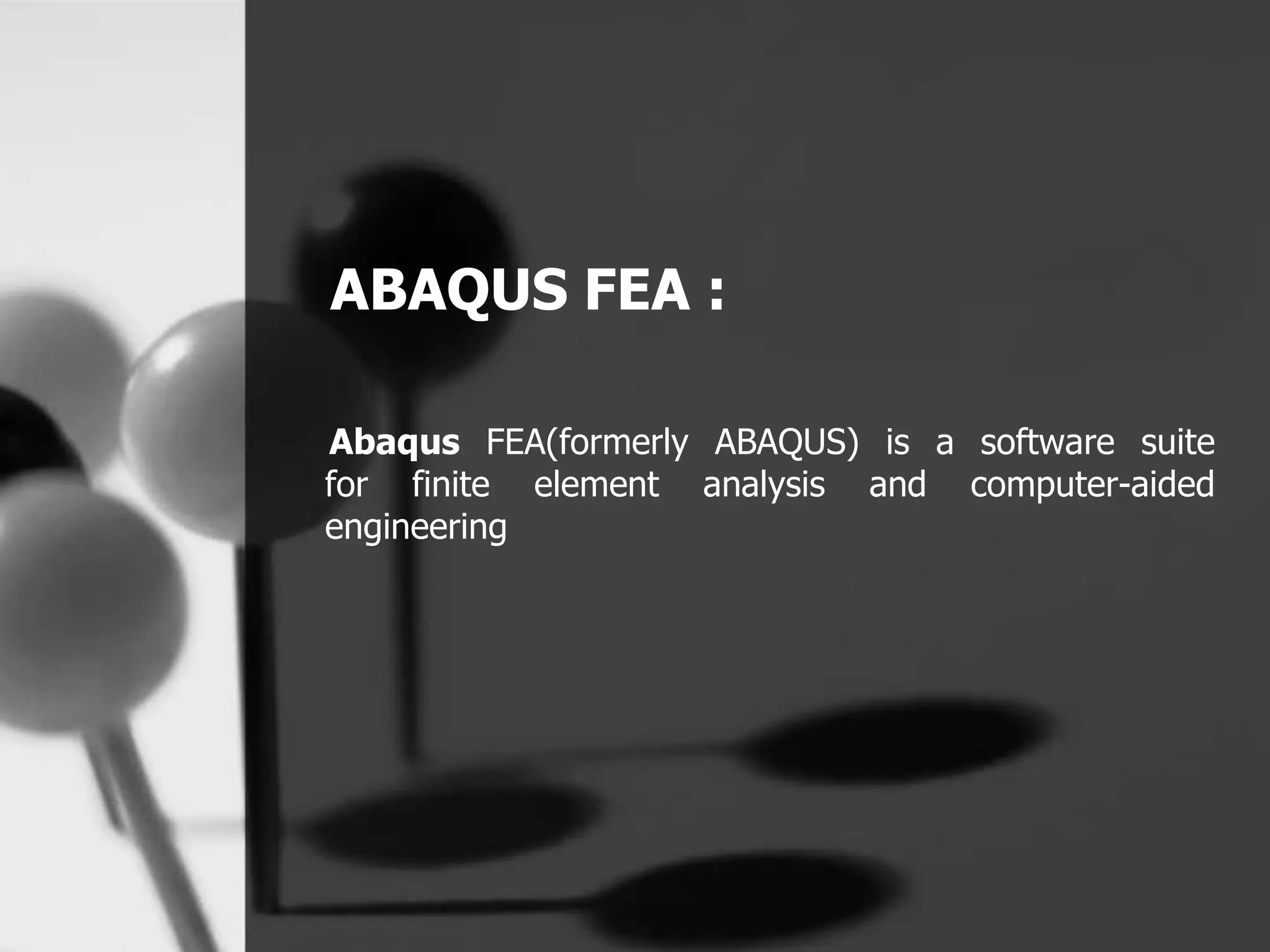 ABAQUS FEA :
Abaqus FEA(formerly ABAQUS) is a software suite
for finite element analysis and computer-aided
engineering
 