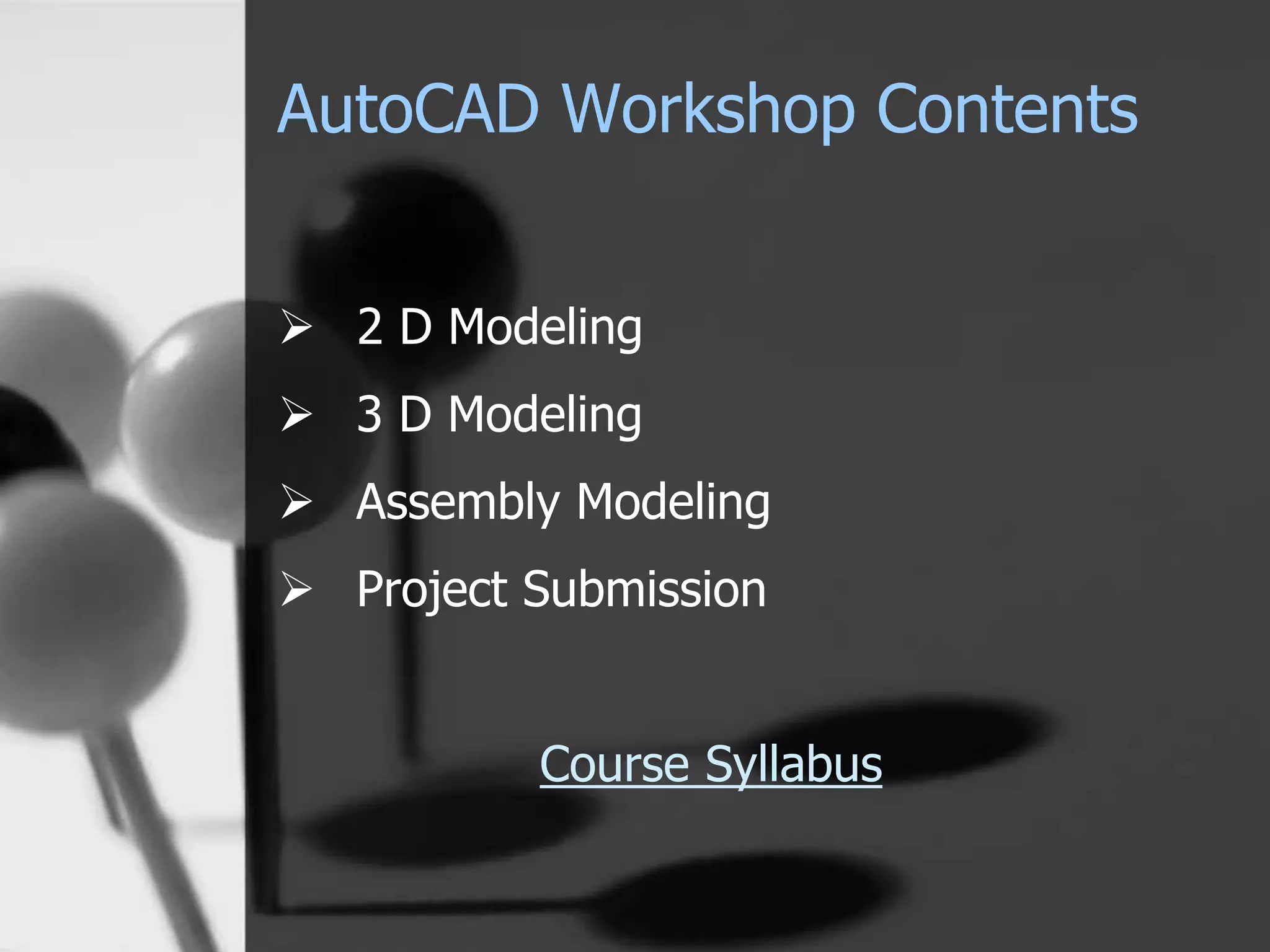AutoCAD Workshop Contents
 2 D Modeling
 3 D Modeling
 Assembly Modeling
 Project Submission
Course Syllabus
 