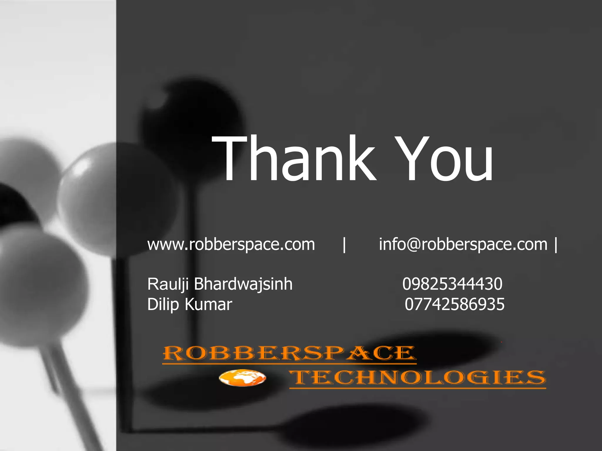 Thank You
www.robberspace.com | info@robberspace.com |
Raulji Bhardwajsinh 09825344430
Dilip Kumar 07742586935
 