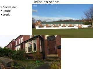 Mise-en-scene 
• Cricket club 
• House 
• Leeds 
 