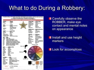 What to do During a Robbery: Carefully observe the ROBBER, make eye contact and mental notes on appearance Install and use height markers Look for accomplices 