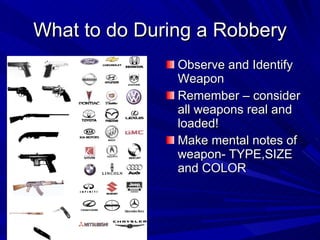 What to do During a Robbery Observe and Identify Weapon Remember – consider all weapons real and loaded! Make mental notes of weapon- TYPE,SIZE and COLOR 