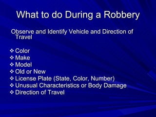 What to do During a Robbery Observe and Identify Vehicle and Direction of Travel Color Make Model Old or New License Plate (State, Color, Number) Unusual Characteristics or Body Damage Direction of Travel 