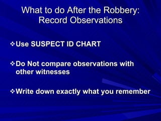 What to do After the Robbery: Record Observations Use SUSPECT ID CHART Do Not compare observations with other witnesses Write down exactly what you remember 