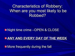 Characteristics of Robbery:  When are you most likely to be Robbed? Night time crime –OPEN & CLOSE ANY AND EVERY DAY OF THE WEEK More frequently during the fall 