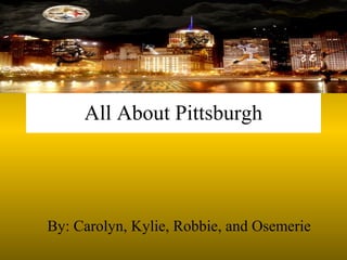 All About Pittsburgh
By: Carolyn, Kylie, Robbie, and Osemerie
 