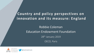 @EducEndowFoundn
Country and policy perspectives on
innovation and its measure: England
Robbie Coleman
Education Endowment Foundation
28th January 2019
OECD, Paris
 