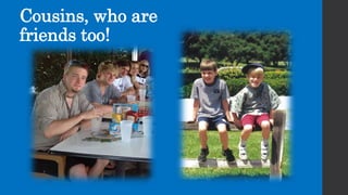 Cousins, who are
friends too!
 
