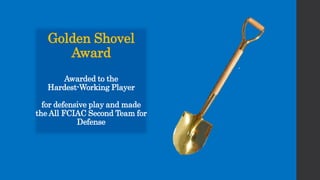 Golden Shovel
Award
Awarded to the
Hardest-Working Player
for defensive play and made
the All FCIAC Second Team for
Defense
 