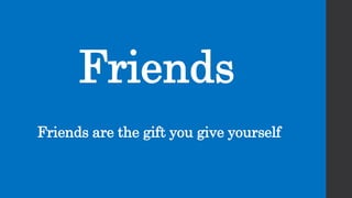 Friends
Friends are the gift you give yourself
 