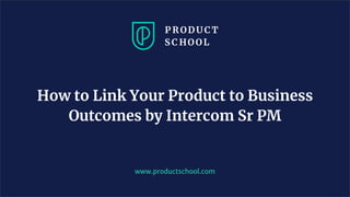 www.productschool.com
How to Link Your Product to Business
Outcomes by Intercom Sr PM
 