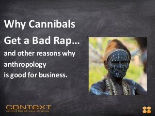  

Why	
  Cannibals	
  	
  
Get	
  a	
  Bad	
  Rap…	
  
and	
  other	
  reasons	
  why	
  	
  
anthropology	
  	
  
is	
  good	
  for	
  business.	
  	
  	
  	
  
 