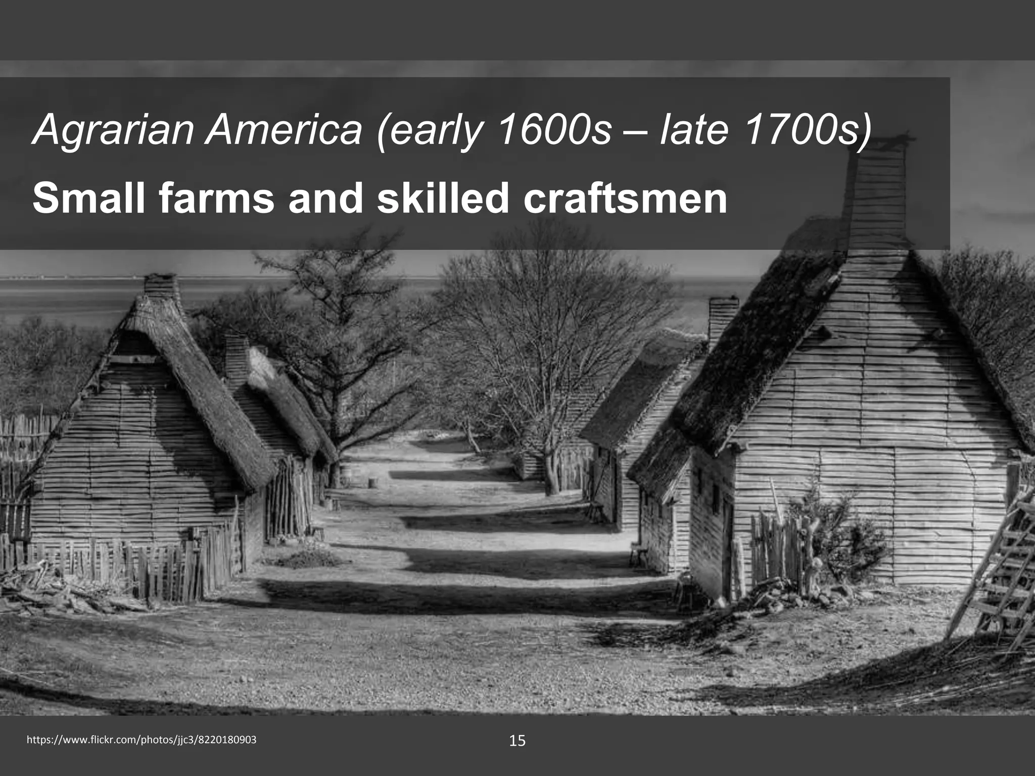 15
Small farms and skilled craftsmen
Agrarian America (early 1600s – late 1700s)
https://www.flickr.com/photos/jjc3/8220180903
 